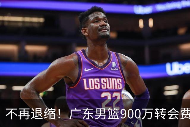 不再退缩！广东男篮900万转会费签下昔日状元内线，杜锋拒绝沉沦