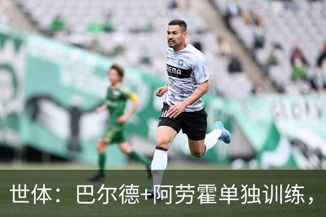 世体：巴尔德+阿劳霍单独训练，德容今日并未现身甘伯体育城