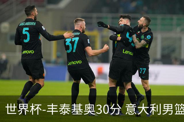 世界杯-丰泰基奥30分 意大利男篮险胜塞尔维亚