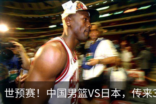世预赛！中国男篮VS日本，传来3好消息和1坏消息，庞峥麟或入选