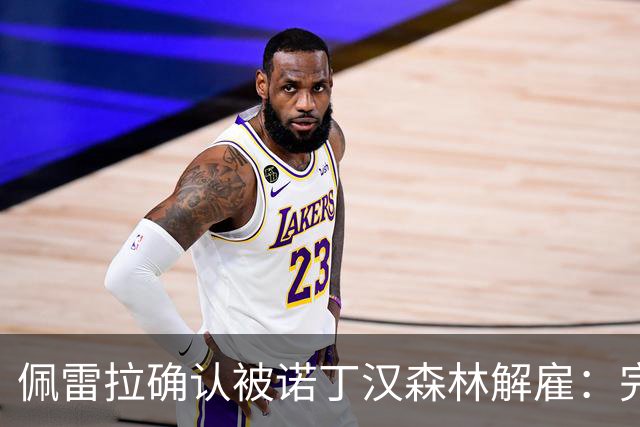 佩雷拉确认被诺丁汉森林解雇：完全出乎意料 失望难过但没有怨恨