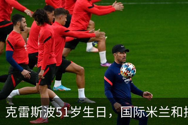 克雷斯波51岁生日，国际米兰和拉齐奥双双发文送祝福