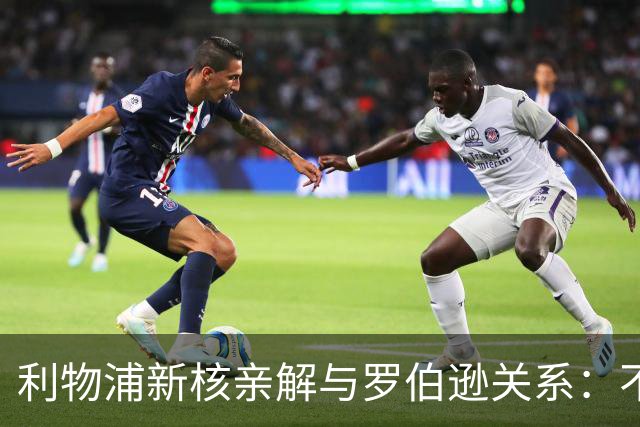 利物浦新核亲解与罗伯逊关系：不是不爱他，是他太激动了