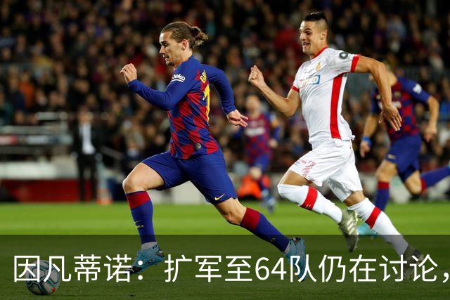 因凡蒂诺：扩军至64队仍在讨论，每个国家都应有参加世界杯的梦想