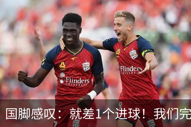 国脚感叹：就差1个进球！我们完成了对泰国队的压制