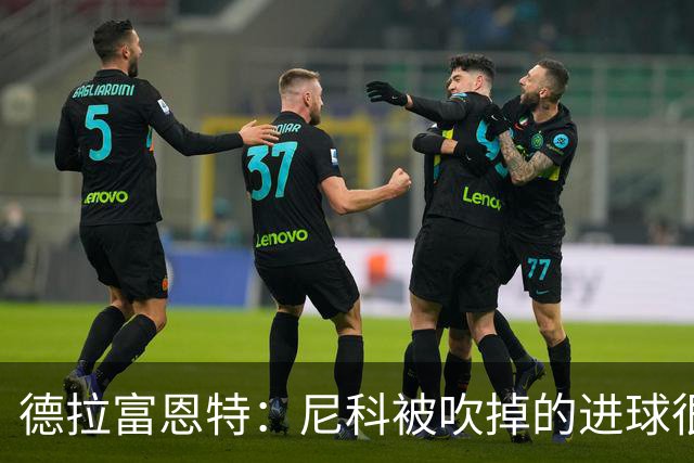德拉富恩特：尼科被吹掉的进球很冤；我和斯卡洛尼是好朋友