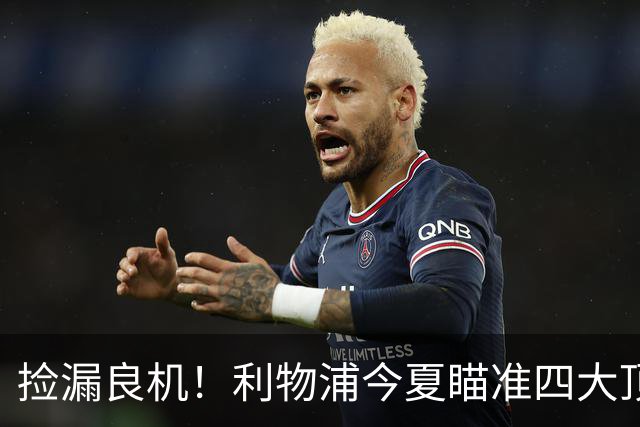 捡漏良机！利物浦今夏瞄准四大顶级自由身，伊劳拉低成本补强阵容