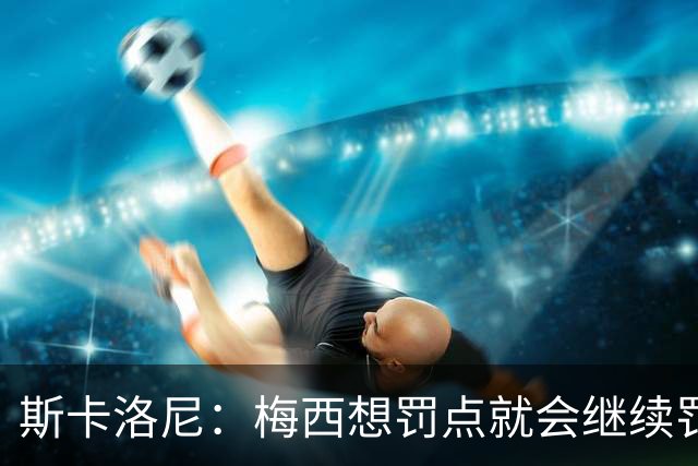 斯卡洛尼：梅西想罚点就会继续罚，遗憾劳塔罗小蜘蛛只能首发一个