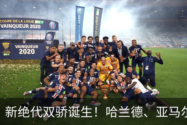 新绝代双骄诞生！哈兰德、亚马尔身价升至2.2亿欧，甩开姆巴佩！
