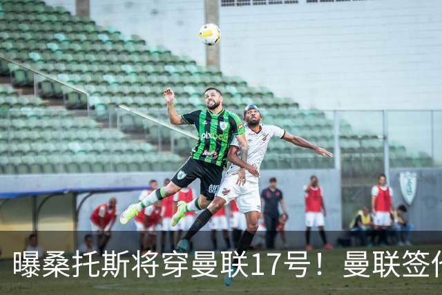 曝桑托斯将穿曼联17号！曼联签他两大原因揭秘，替代乌加特而非卡塞米罗