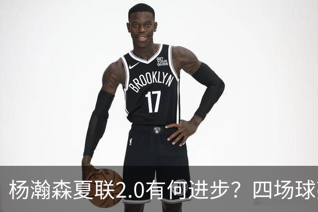 杨瀚森夏联2.0有何进步？四场球亮点与隐忧同在