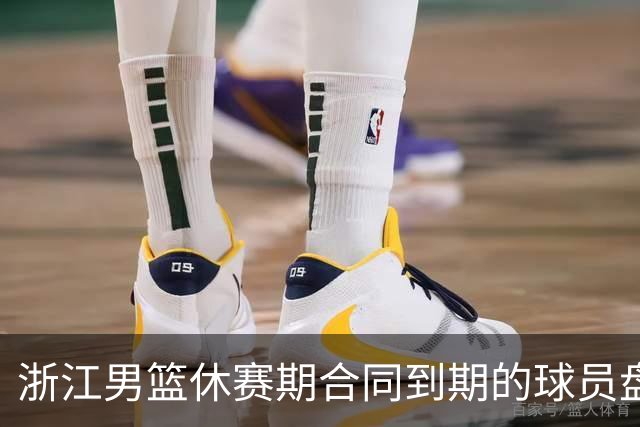 浙江男篮休赛期合同到期的球员盘点，吴前林孝天领衔