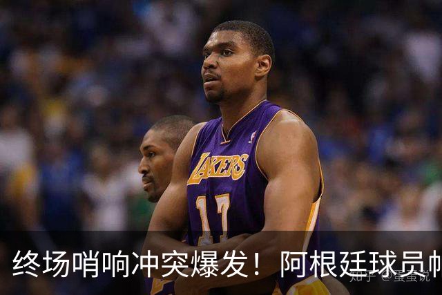 终场哨响冲突爆发！阿根廷球员帕雷德斯锁喉加西亚、抱摔加维，吃到红牌