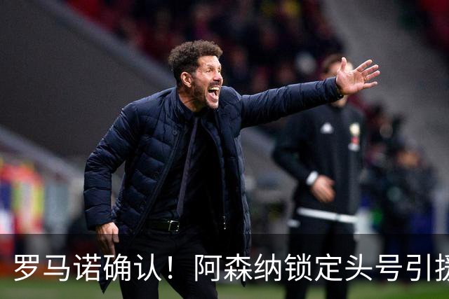 罗马诺确认！阿森纳锁定头号引援目标，开价1.3亿英镑冲击英超标王