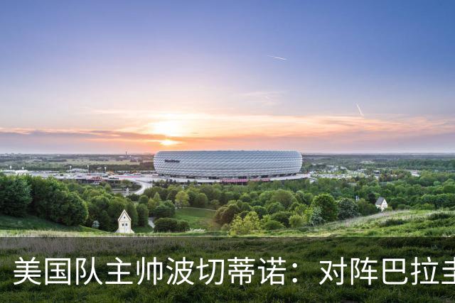 美国队主帅波切蒂诺：对阵巴拉圭队将十分艰难