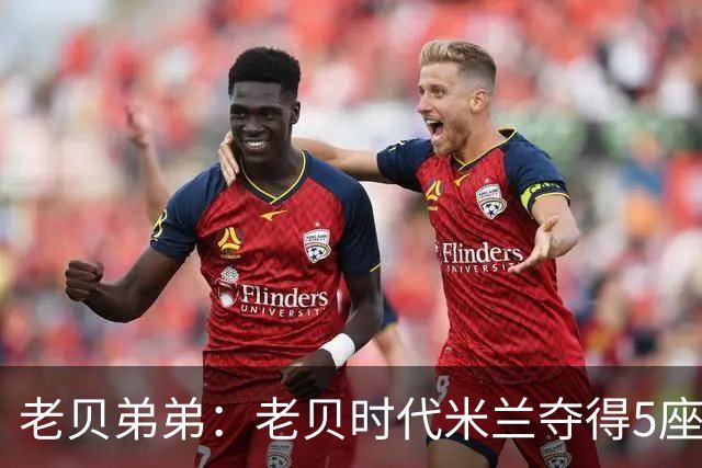 老贝弟弟：老贝时代米兰夺得5座欧冠，国米和尤文只能在梦里奢望