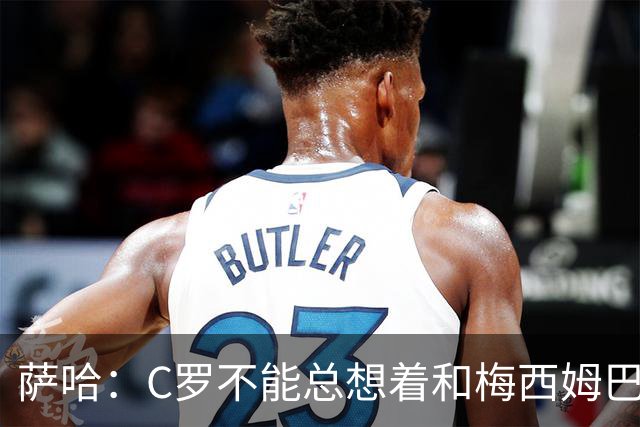 萨哈：C罗不能总想着和梅西姆巴佩竞争，替补才能让葡萄牙走更远