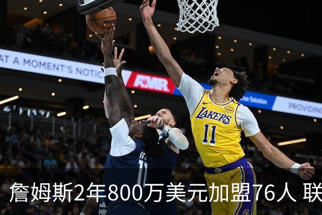 詹姆斯2年800万美元加盟76人 联手大帝+马克西+布朗