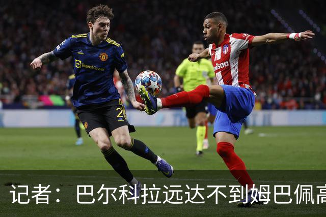 记者：巴尔科拉远达不到姆巴佩高度，枪手红军实际出价可能1.2亿