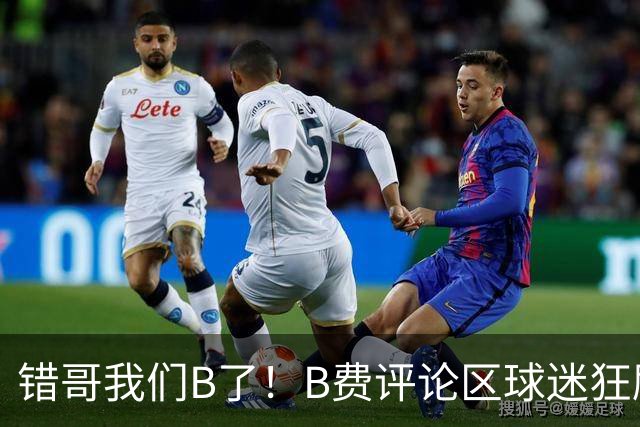 错哥我们B了！B费评论区球迷狂刷道歉：感谢你传球 你是助攻之王