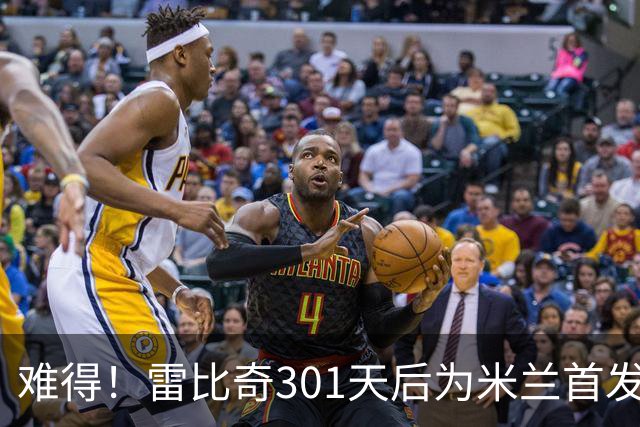 难得！雷比奇301天后为米兰首发 482天后为米兰进球