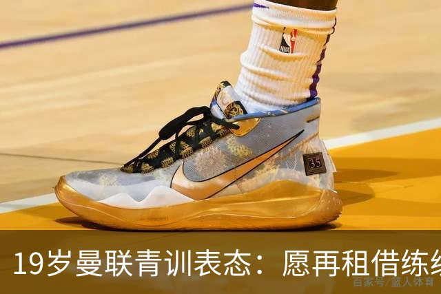 19岁曼联青训表态：愿再租借练级 终极目标为红魔踢首发