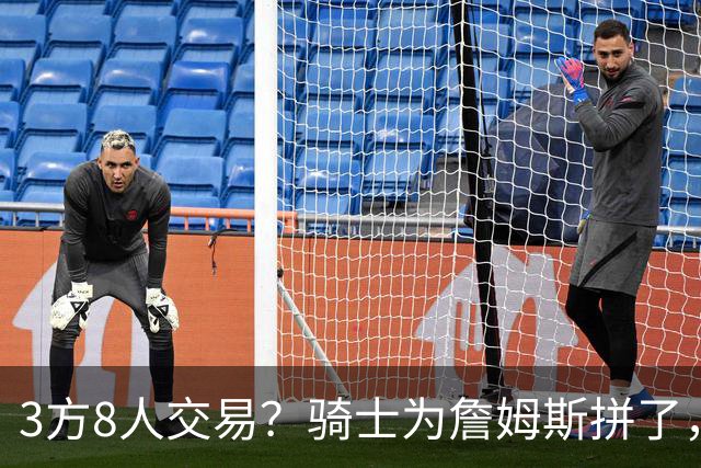 3方8人交易？骑士为詹姆斯拼了，欧文回归，哈登联手字母哥
