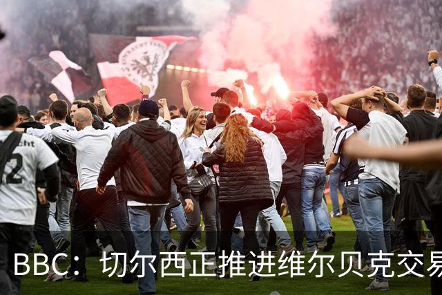BBC：切尔西正推进维尔贝克交易，希望增加球队经验