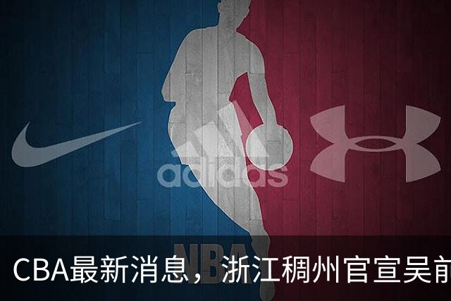CBA最新消息，浙江稠州官宣吴前续约，赵继伟捐款10万救助灾区！