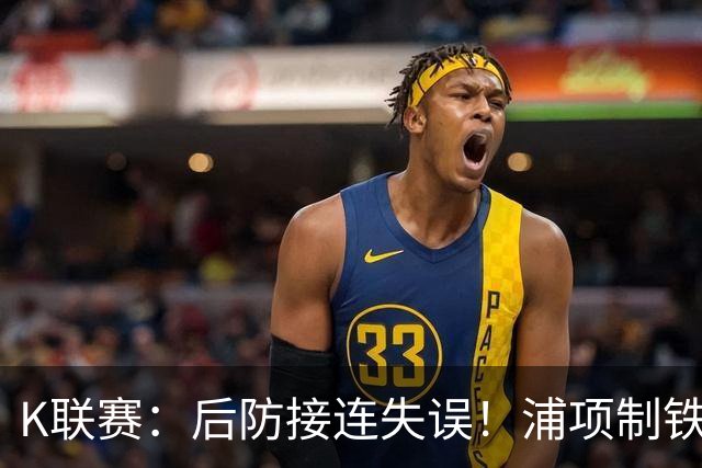 K联赛：后防接连失误！浦项制铁主场0比2不敌全北现代