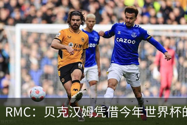 RMC：贝克汉姆凭借今年世界杯的广告合同，狂揽1900万镑