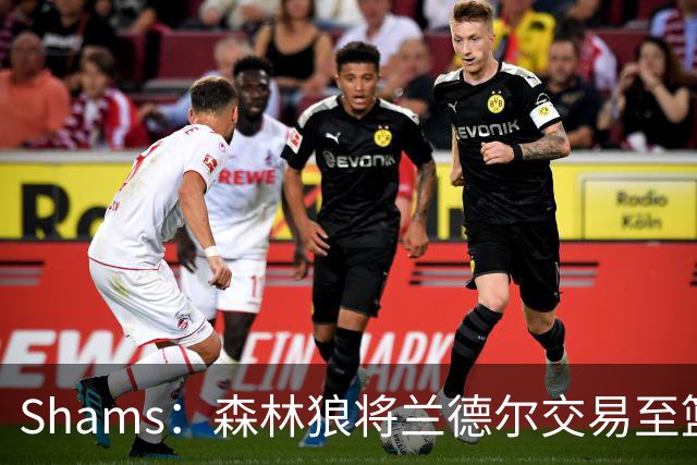 Shams：森林狼将兰德尔交易至篮网，克拉克斯顿将赴公牛