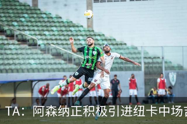 TA：阿森纳正积极引进纽卡中场吉马良斯，其全面手属性受到青睐